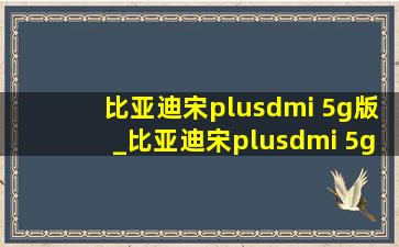 比亚迪宋plusdmi 5g版_比亚迪宋plusdmi 5g版本